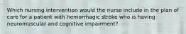 Which nursing intervention would the nurse include in the plan of care for a patient with hemorrhagic stroke who is having neuromuscular and cognitive impairment?