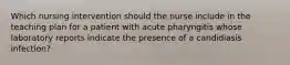 Which nursing intervention should the nurse include in the teaching plan for a patient with acute pharyngitis whose laboratory reports indicate the presence of a candidiasis infection?