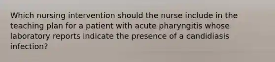 Which nursing intervention should the nurse include in the teaching plan for a patient with acute pharyngitis whose laboratory reports indicate the presence of a candidiasis infection?