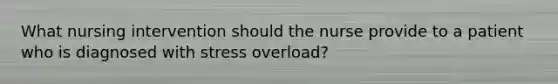 What nursing intervention should the nurse provide to a patient who is diagnosed with stress overload?
