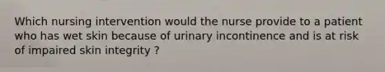 Which nursing intervention would the nurse provide to a patient who has wet skin because of urinary incontinence and is at risk of impaired skin integrity ?