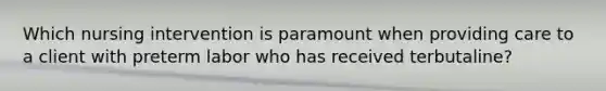 Which nursing intervention is paramount when providing care to a client with preterm labor who has received terbutaline?