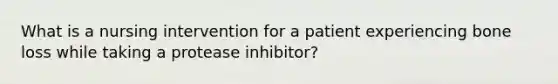 What is a nursing intervention for a patient experiencing bone loss while taking a protease inhibitor?