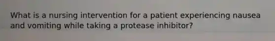 What is a nursing intervention for a patient experiencing nausea and vomiting while taking a protease inhibitor?