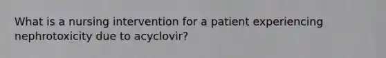 What is a nursing intervention for a patient experiencing nephrotoxicity due to acyclovir?