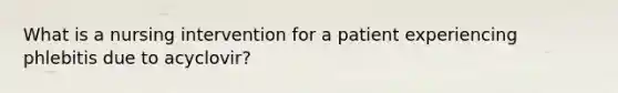 What is a nursing intervention for a patient experiencing phlebitis due to acyclovir?
