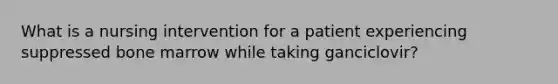 What is a nursing intervention for a patient experiencing suppressed bone marrow while taking ganciclovir?