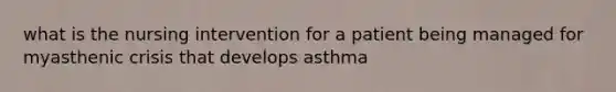 what is the nursing intervention for a patient being managed for myasthenic crisis that develops asthma