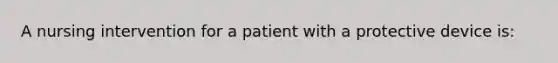 A nursing intervention for a patient with a protective device is: