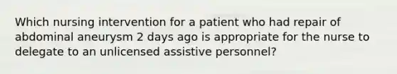 Which nursing intervention for a patient who had repair of abdominal aneurysm 2 days ago is appropriate for the nurse to delegate to an unlicensed assistive personnel?