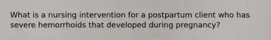 What is a nursing intervention for a postpartum client who has severe hemorrhoids that developed during pregnancy?