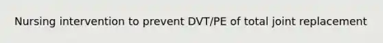 Nursing intervention to prevent DVT/PE of total joint replacement