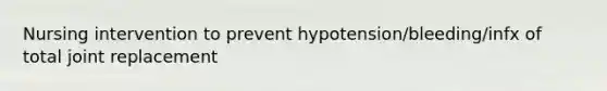 Nursing intervention to prevent hypotension/bleeding/infx of total joint replacement