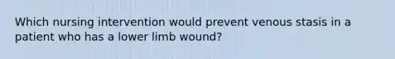 Which nursing intervention would prevent venous stasis in a patient who has a lower limb wound?