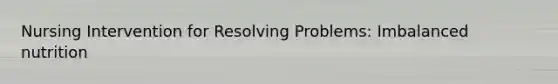Nursing Intervention for Resolving Problems: Imbalanced nutrition