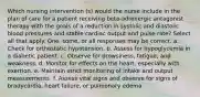 Which nursing intervention (s) would the nurse include in the plan of care for a patient receiving beta-adrenergic antagonist therapy with the goals of a reduction in systolic and diastolic blood pressures and stable cardiac output and pulse rate? Select all that apply. One, some, or all responses may be correct. a. Check for orthostatic hypotension. b. Assess for hypoglycemia in a diabetic patient. c. Observe for drowsiness, fatigue, and weakness. d. Monitor for effects on the heart, especially with exertion. e. Maintain strict monitoring of intake and output measurements. f. Assess vital signs and observe for signs of bradycardia, heart failure, or pulmonary edema.