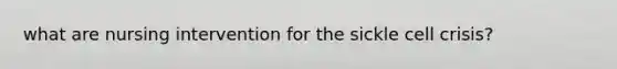 what are nursing intervention for the sickle cell crisis?