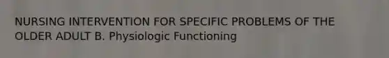 NURSING INTERVENTION FOR SPECIFIC PROBLEMS OF THE OLDER ADULT B. Physiologic Functioning