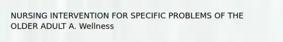 NURSING INTERVENTION FOR SPECIFIC PROBLEMS OF THE OLDER ADULT A. Wellness