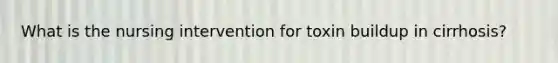 What is the nursing intervention for toxin buildup in cirrhosis?