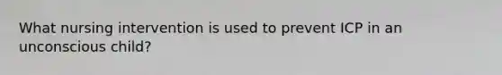 What nursing intervention is used to prevent ICP in an unconscious child?
