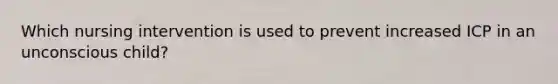 Which nursing intervention is used to prevent increased ICP in an unconscious child?