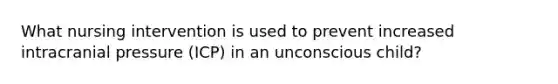 What nursing intervention is used to prevent increased intracranial pressure (ICP) in an unconscious child?