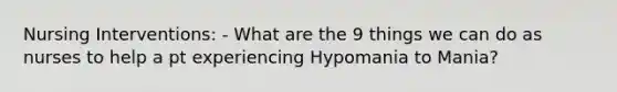 Nursing Interventions: - What are the 9 things we can do as nurses to help a pt experiencing Hypomania to Mania?