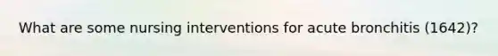 What are some nursing interventions for acute bronchitis (1642)?