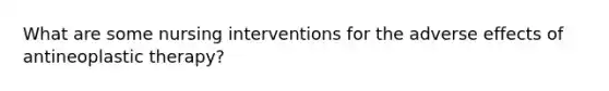 What are some nursing interventions for the adverse effects of antineoplastic therapy?