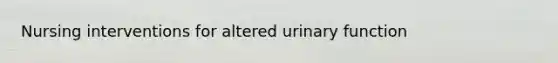 Nursing interventions for altered urinary function