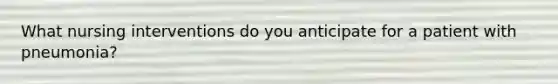 What nursing interventions do you anticipate for a patient with pneumonia?