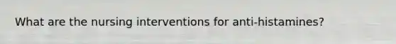 What are the nursing interventions for anti-histamines?