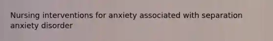 <a href='https://www.questionai.com/knowledge/kefvaBax4m-nursing-interventions' class='anchor-knowledge'>nursing interventions</a> for anxiety associated with separation anxiety disorder