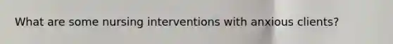 What are some nursing interventions with anxious clients?