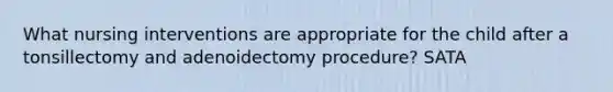 What nursing interventions are appropriate for the child after a tonsillectomy and adenoidectomy procedure? SATA