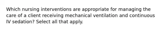 Which nursing interventions are appropriate for managing the care of a client receiving mechanical ventilation and continuous IV sedation? Select all that apply.