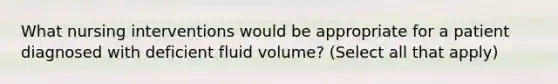 What nursing interventions would be appropriate for a patient diagnosed with deficient fluid volume? (Select all that apply)