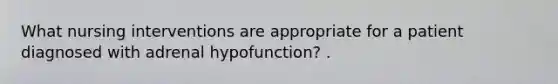 What nursing interventions are appropriate for a patient diagnosed with adrenal hypofunction? .