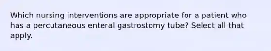 Which nursing interventions are appropriate for a patient who has a percutaneous enteral gastrostomy tube? Select all that apply.