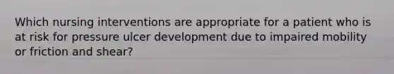 Which nursing interventions are appropriate for a patient who is at risk for pressure ulcer development due to impaired mobility or friction and shear?