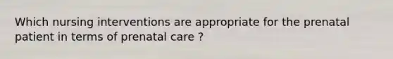 Which nursing interventions are appropriate for the prenatal patient in terms of prenatal care ?