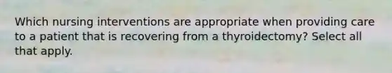 Which nursing interventions are appropriate when providing care to a patient that is recovering from a thyroidectomy? Select all that apply.
