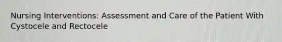 Nursing Interventions: Assessment and Care of the Patient With Cystocele and Rectocele