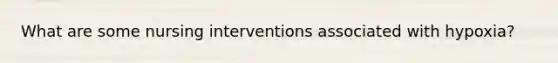 What are some nursing interventions associated with hypoxia?