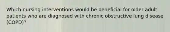 Which nursing interventions would be beneficial for older adult patients who are diagnosed with chronic obstructive lung disease (COPD)?