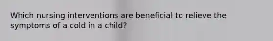 Which nursing interventions are beneficial to relieve the symptoms of a cold in a child?