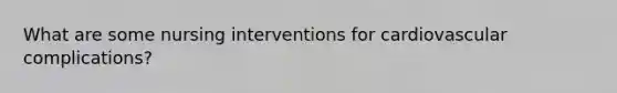 What are some nursing interventions for cardiovascular complications?