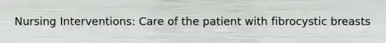 Nursing Interventions: Care of the patient with fibrocystic breasts