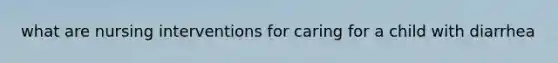 what are nursing interventions for caring for a child with diarrhea